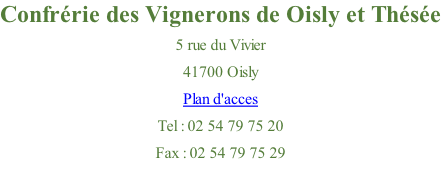 Confrérie des Vignerons de Oisly et Thésée 5 rue du Vivier 41700 Oisly Plan d'acces Tel : 02 54 79 75 20 Fax : 02 54 79 75 29